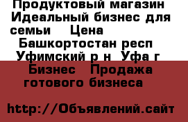 Продуктовый магазин. Идеальный бизнес для семьи. › Цена ­ 1 000 000 - Башкортостан респ., Уфимский р-н, Уфа г. Бизнес » Продажа готового бизнеса   